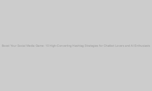 Boost Your Social Media Game: 10 High-Converting Hashtag Strategies for Chatbot Lovers and AI Enthusiasts