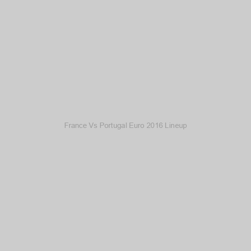 France Vs Portugal Euro 2016 Lineup