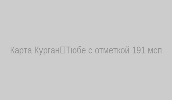 Карта Курган‑Тюбе с отметкой 191 мсп