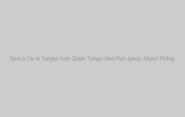 Rent a Car in Tangier from Spain: Tanger Med Port & Airport Pickup