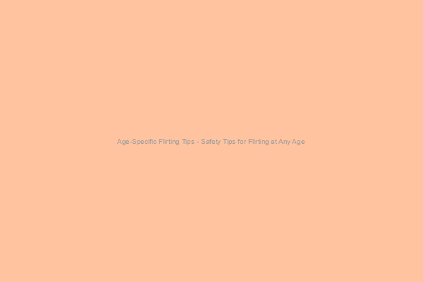 Safety Tips for Flirting at Any Age