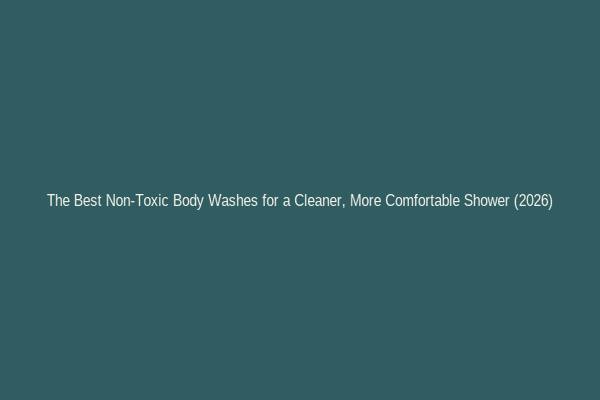  The Best Non-Toxic Body Washes for a Cleaner, More Comfortable Shower (2026)