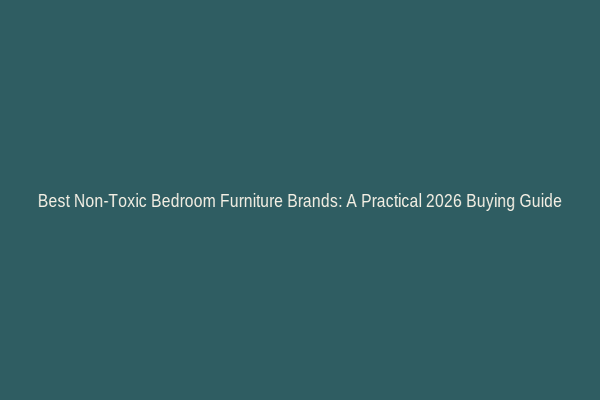 Best Non-Toxic Bedroom Furniture Brands: A Practical 2026 Buying Guide