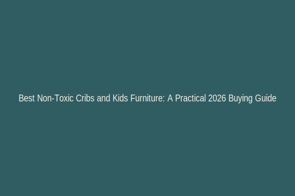 Best Non-Toxic Cribs and Kids Furniture: A Practical 2026 Buying Guide