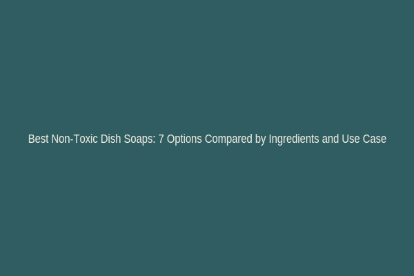 Best Non-Toxic Dish Soaps: 7 Options Compared by Ingredients and Use Case