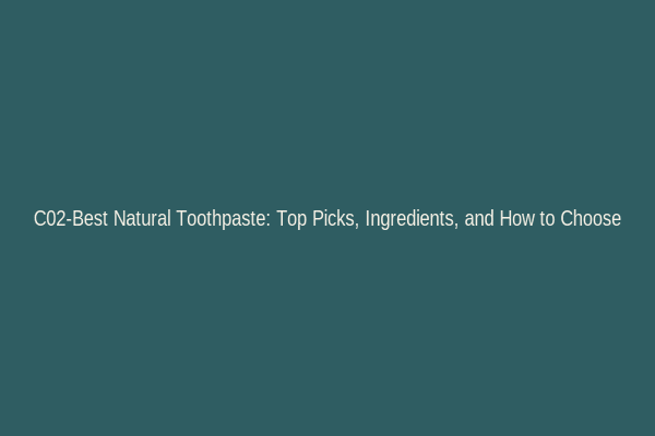C02-Best Natural Toothpaste: Top Picks, Ingredients, and How to Choose