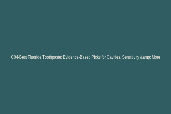 C04-Best Fluoride Toothpaste: Evidence-Based Picks for Cavities, Sensitivity & More