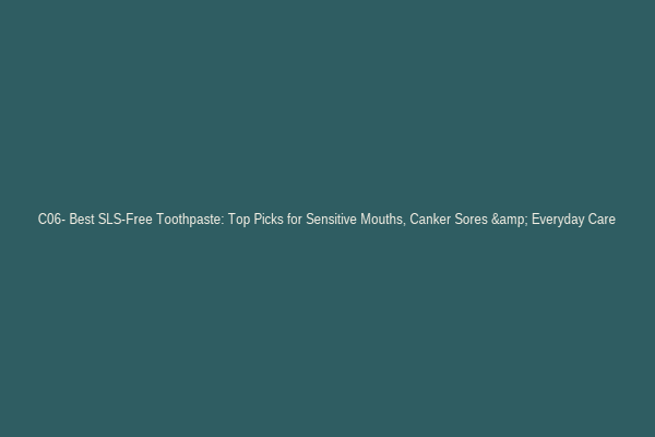 C06- Best SLS-Free Toothpaste: Top Picks for Sensitive Mouths, Canker Sores & Everyday Care