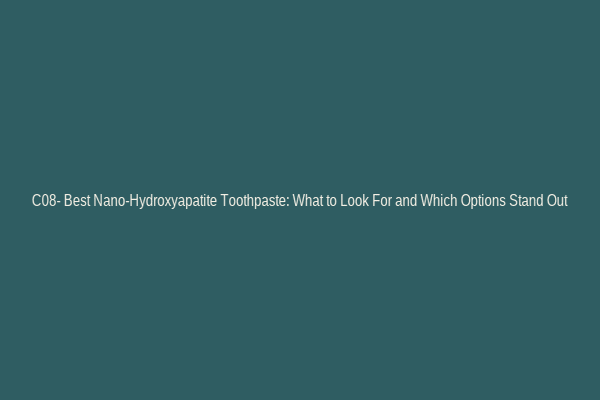 C08- Best Nano-Hydroxyapatite Toothpaste: What to Look For and Which Options Stand Out