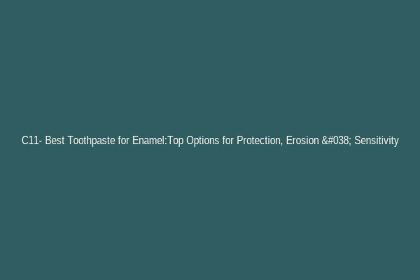 C11- Best Toothpaste for Enamel:Top Options for Protection, Erosion & Sensitivity