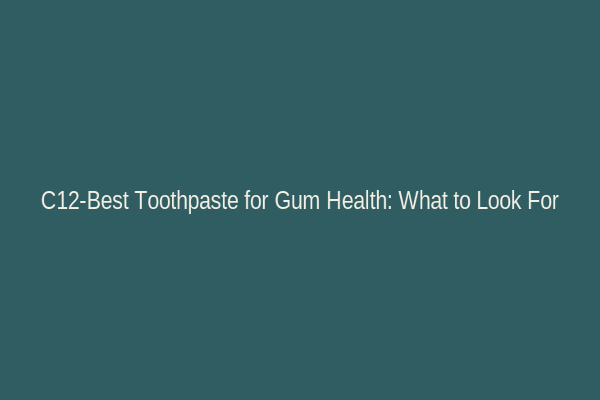 C12-Best Toothpaste for Gum Health: What to Look For