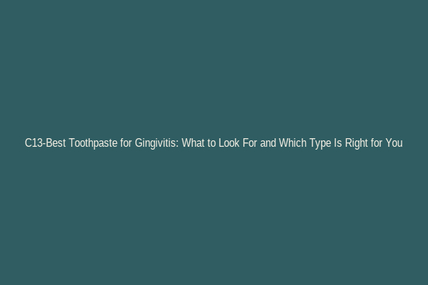 C13-Best Toothpaste for Gingivitis: What to Look For and Which Type Is Right for You