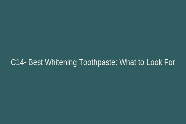 C14- Best Whitening Toothpaste: What to Look For