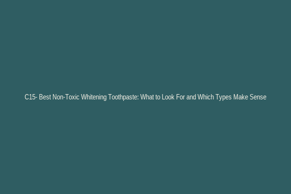 C15- Best Non-Toxic Whitening Toothpaste: What to Look For and Which Types Make Sense