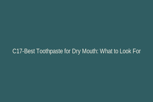 C17-Best Toothpaste for Dry Mouth: What to Look For