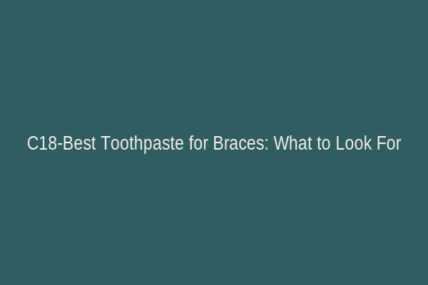 C18-Best Toothpaste for Braces: What to Look For