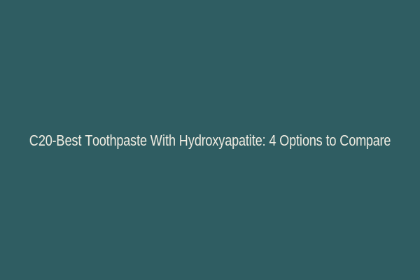 C20-Best Toothpaste With Hydroxyapatite: 4 Options to Compare