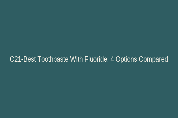 C21-Best Toothpaste With Fluoride: 4 Options Compared