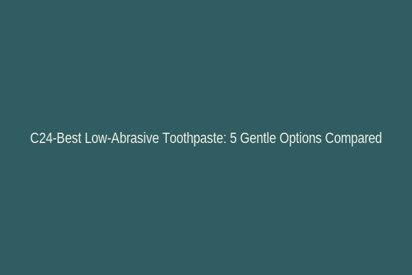C24-Best Low-Abrasive Toothpaste: 5 Gentle Options Compared