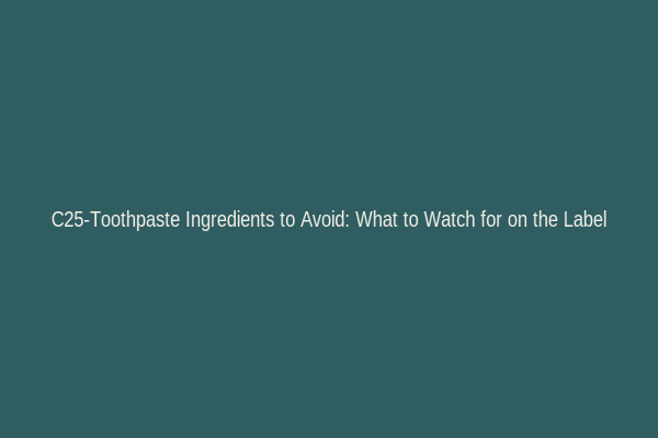 C25-Toothpaste Ingredients to Avoid: What to Watch for on the Label