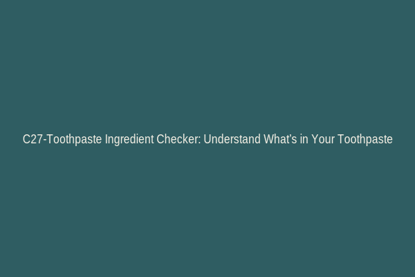 C27-Toothpaste Ingredient Checker: Understand What’s in Your Toothpaste