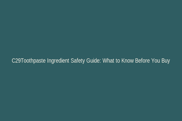C29Toothpaste Ingredient Safety Guide: What to Know Before You Buy