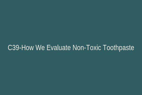 C39-How We Evaluate Non-Toxic Toothpaste