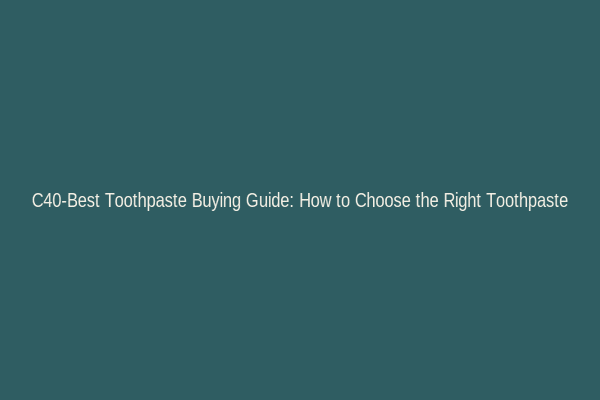 C40-Best Toothpaste Buying Guide: How to Choose the Right Toothpaste