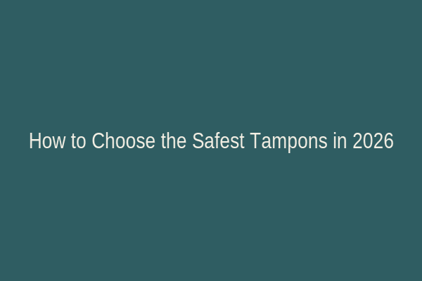 How to Choose the Safest Tampons in 2026