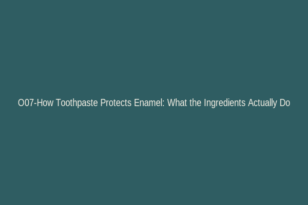 O07-How Toothpaste Protects Enamel: What the Ingredients Actually Do