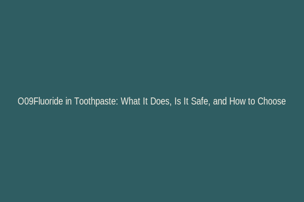 O09Fluoride in Toothpaste: What It Does, Is It Safe, and How to Choose