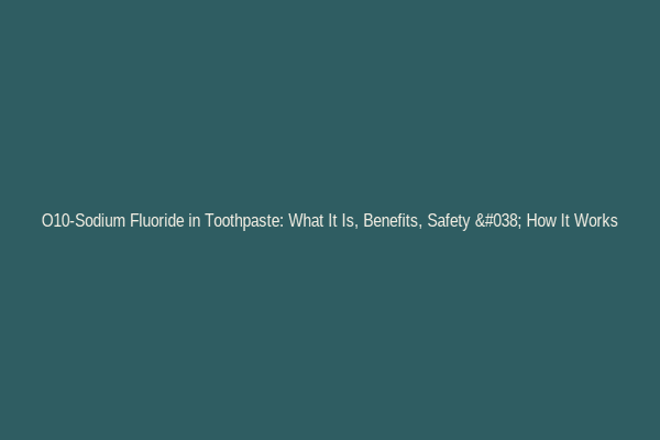 O10-Sodium Fluoride in Toothpaste: What It Is, Benefits, Safety & How It Works