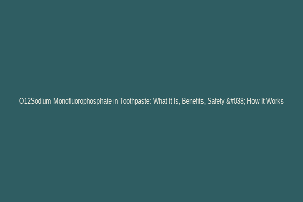 O12Sodium Monofluorophosphate in Toothpaste: What It Is, Benefits, Safety & How It Works