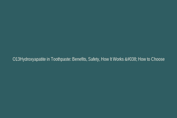 O13Hydroxyapatite in Toothpaste: Benefits, Safety, How It Works & How to Choose