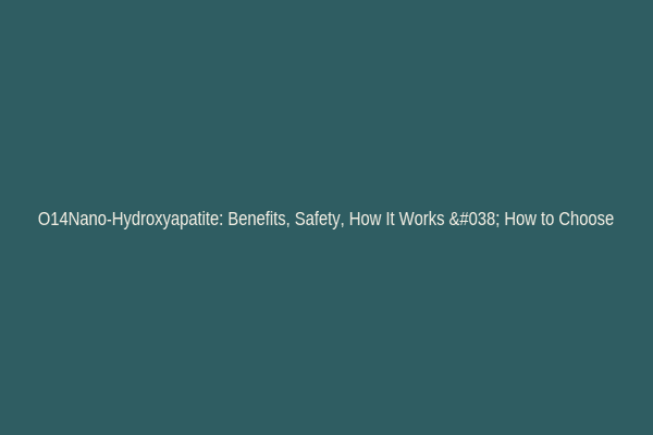 O14Nano-Hydroxyapatite: Benefits, Safety, How It Works & How to Choose