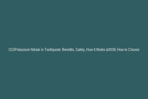 O15Potassium Nitrate in Toothpaste: Benefits, Safety, How It Works & How to Choose