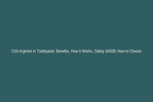 O16-Arginine in Toothpaste: Benefits, How It Works, Safety & How to Choose