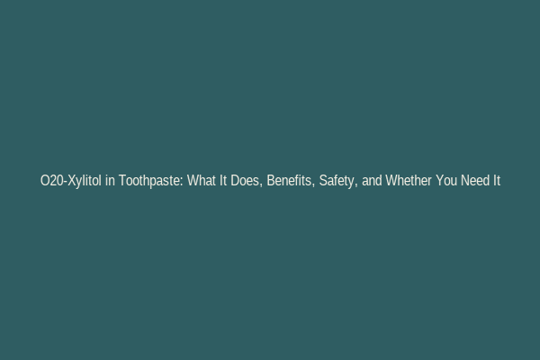 O20-Xylitol in Toothpaste: What It Does, Benefits, Safety, and Whether You Need It
