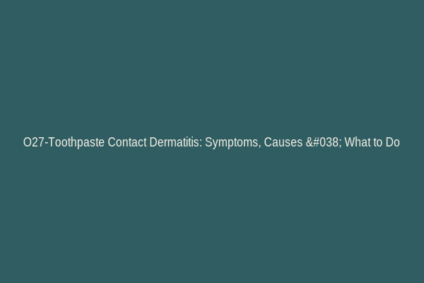 O27-Toothpaste Contact Dermatitis: Symptoms, Causes & What to Do