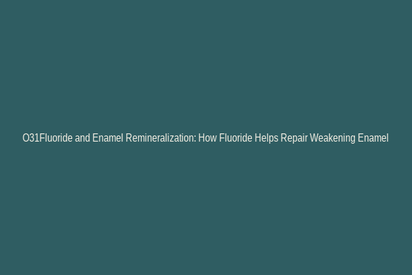 O31Fluoride and Enamel Remineralization: How Fluoride Helps Repair Weakening Enamel