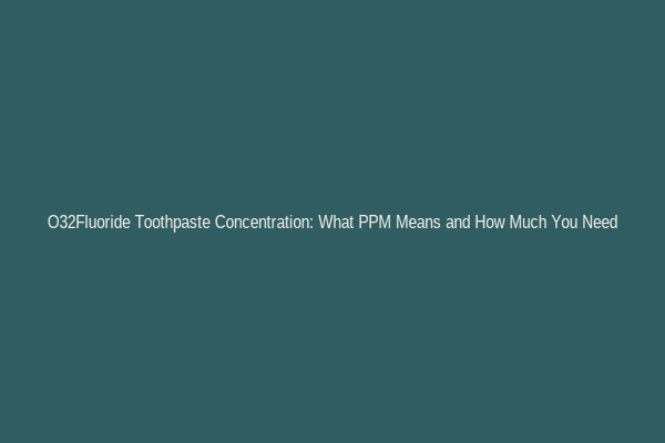 O32Fluoride Toothpaste Concentration: What PPM Means and How Much You Need