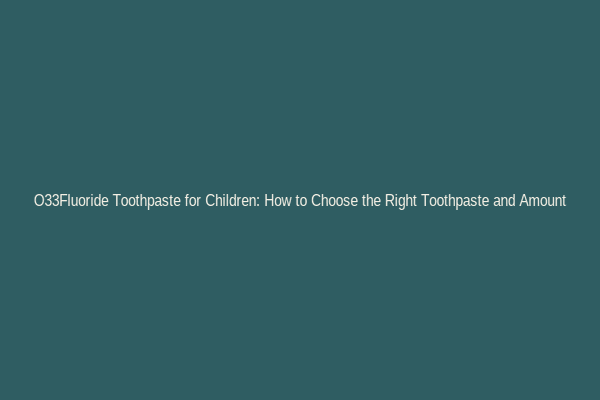 O33Fluoride Toothpaste for Children: How to Choose the Right Toothpaste and Amount