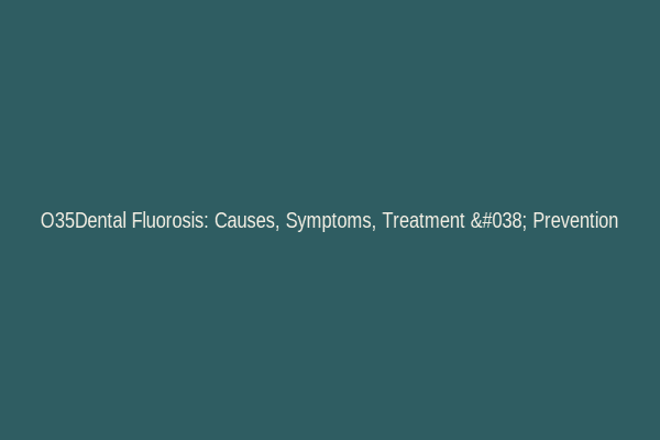 O35Dental Fluorosis: Causes, Symptoms, Treatment & Prevention