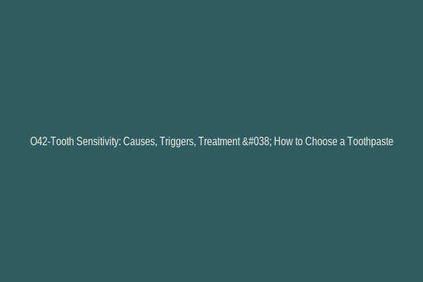 O42-Tooth Sensitivity: Causes, Triggers, Treatment & How to Choose a Toothpaste