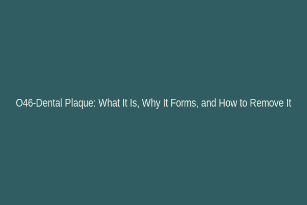 O46-Dental Plaque: What It Is, Why It Forms, and How to Remove It