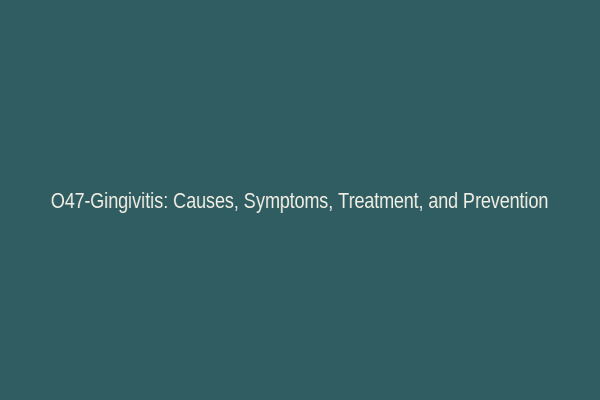O47-Gingivitis: Causes, Symptoms, Treatment, and Prevention