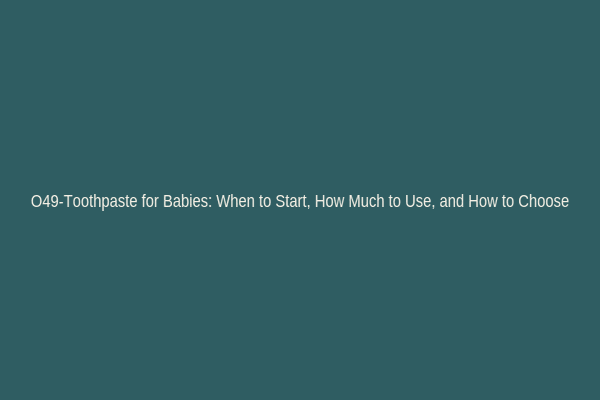 O49-Toothpaste for Babies: When to Start, How Much to Use, and How to Choose