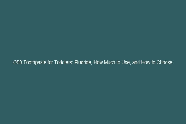 O50-Toothpaste for Toddlers: Fluoride, How Much to Use, and How to Choose