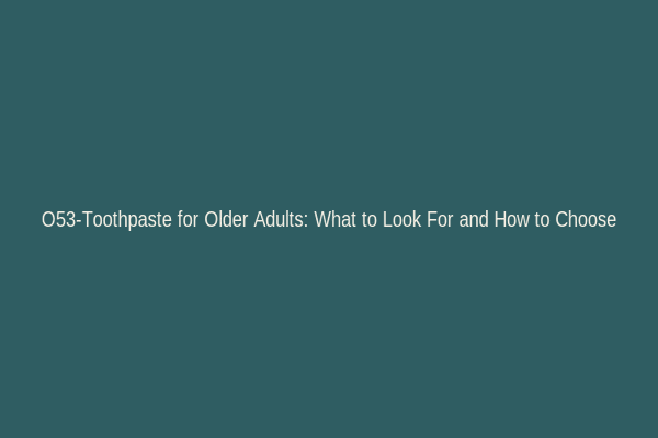 O53-Toothpaste for Older Adults: What to Look For and How to Choose