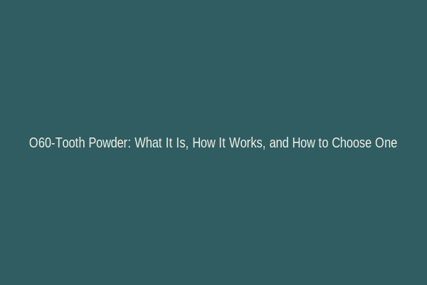 O60-Tooth Powder: What It Is, How It Works, and How to Choose One